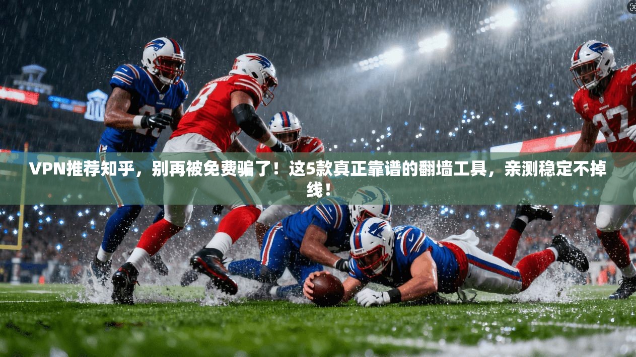 VPN推荐知乎，别再被免费骗了！这5款真正靠谱的翻墙工具，亲测稳定不掉线！