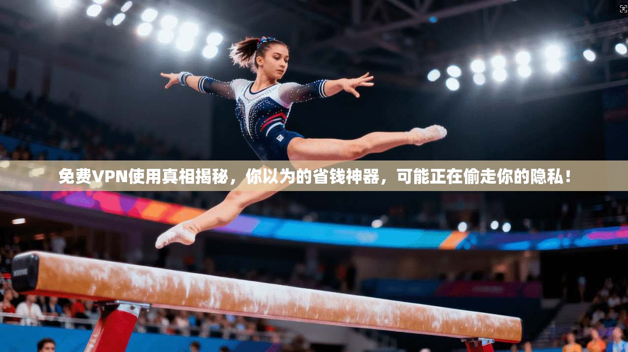 免费VPN使用真相揭秘，你以为的省钱神器，可能正在偷走你的隐私！