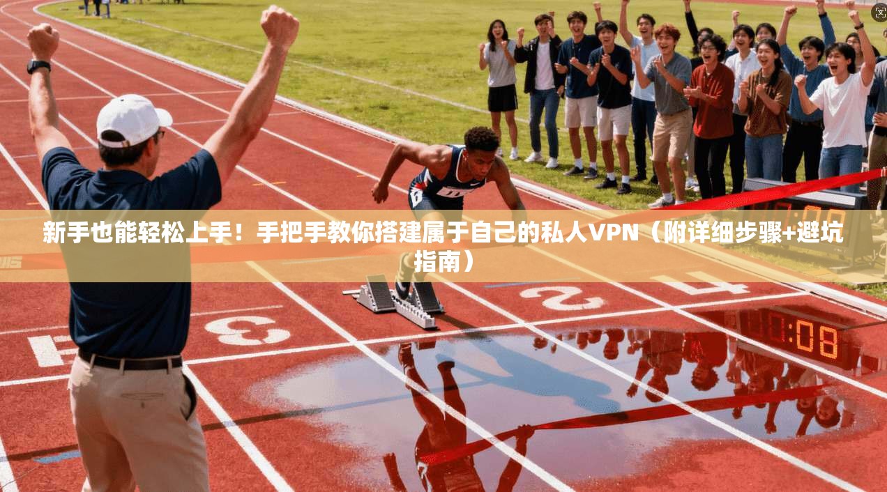 新手也能轻松上手！手把手教你搭建属于自己的私人VPN（附详细步骤+避坑指南）