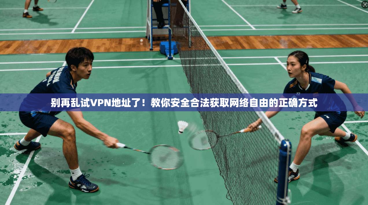 别再乱试VPN地址了！教你安全合法获取网络自由的正确方式