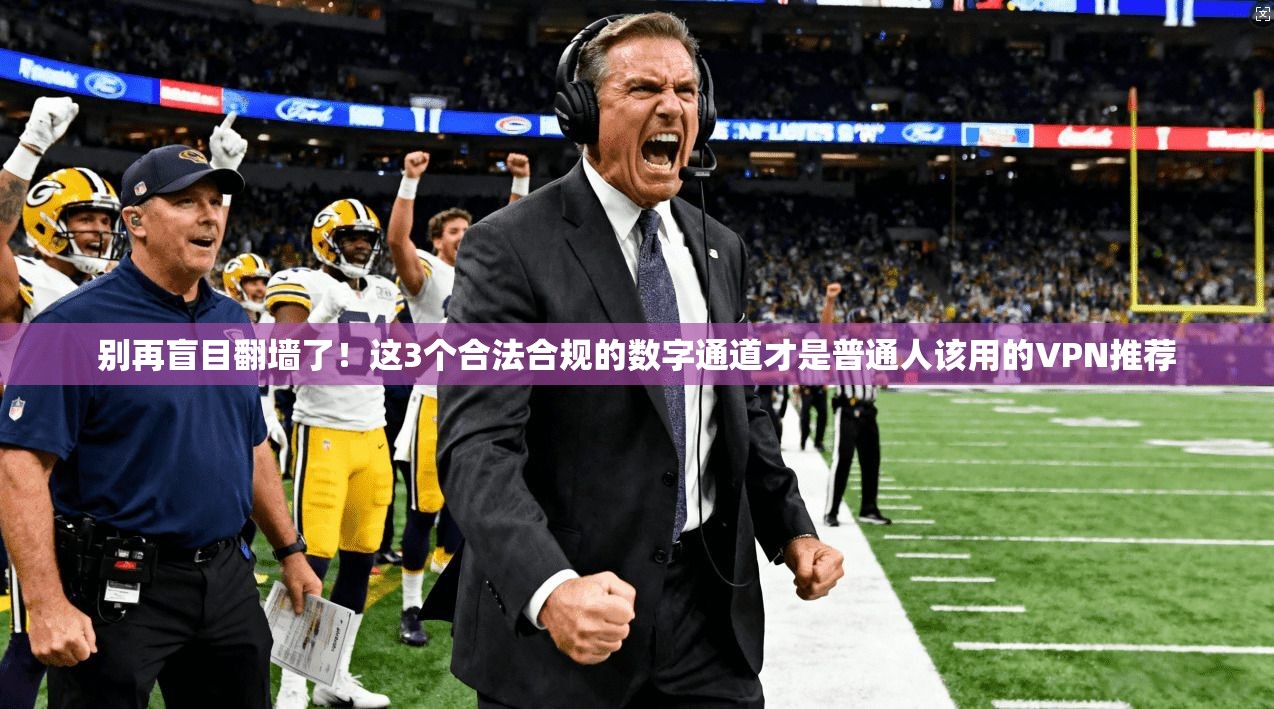 别再盲目翻墙了！这3个合法合规的数字通道才是普通人该用的VPN推荐