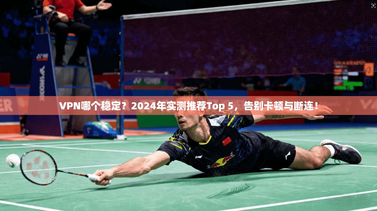 VPN哪个稳定?2024年实测推荐Top 5,告别卡顿与断连!