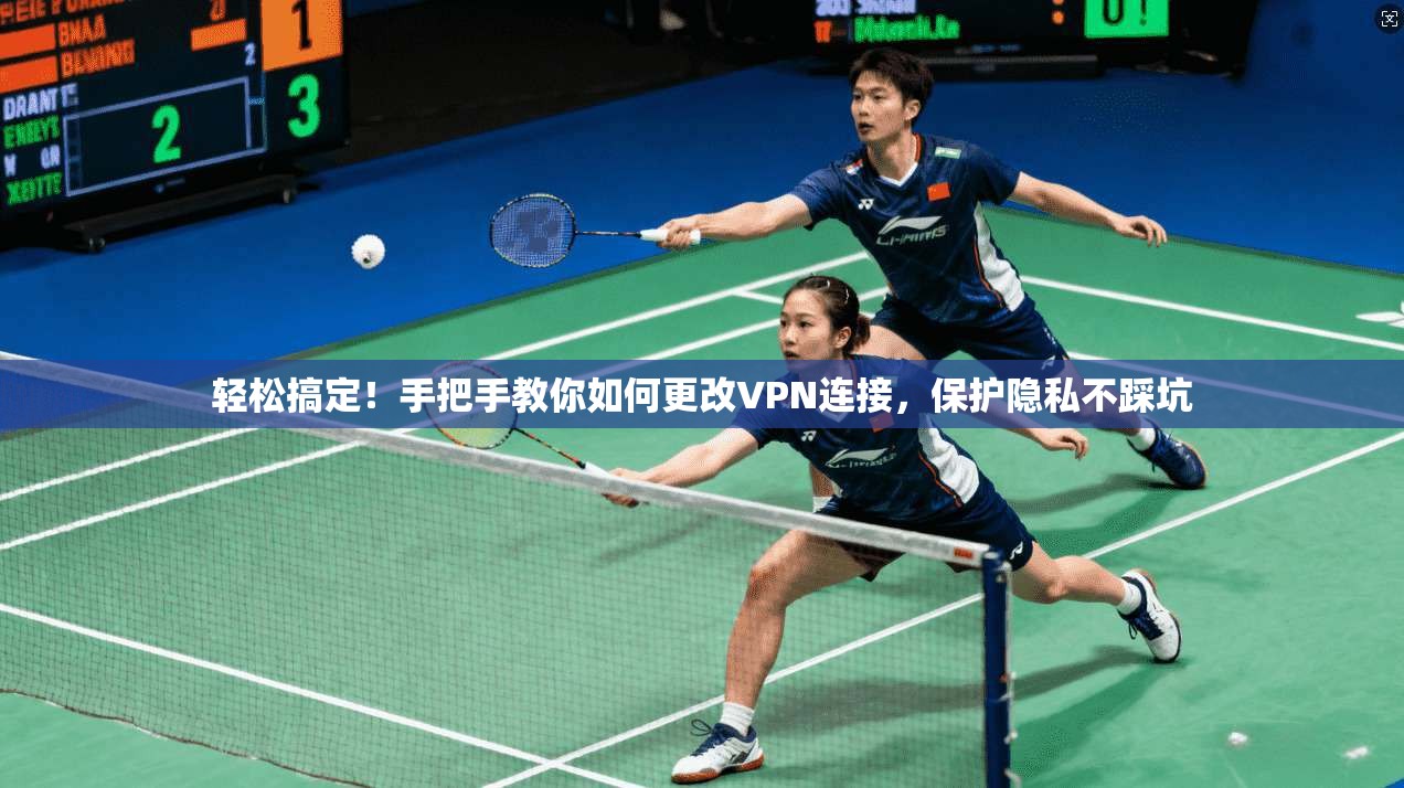 轻松搞定！手把手教你如何更改VPN连接，保护隐私不踩坑