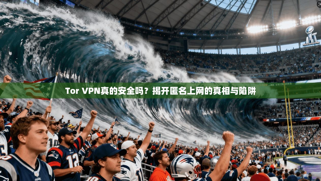 Tor VPN真的安全吗？揭开匿名上网的真相与陷阱