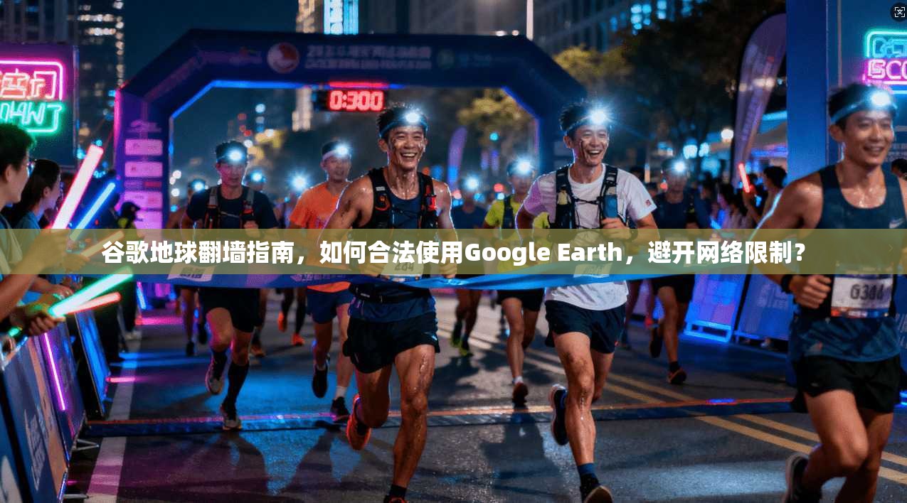谷歌地球翻墙指南，如何合法使用Google Earth，避开网络限制？