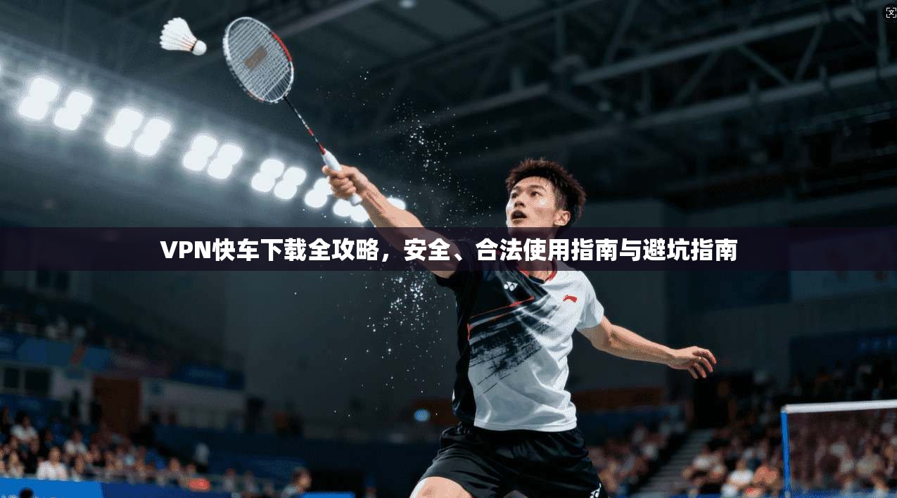 VPN快车下载全攻略,安全、合法使用指南与避坑指南
