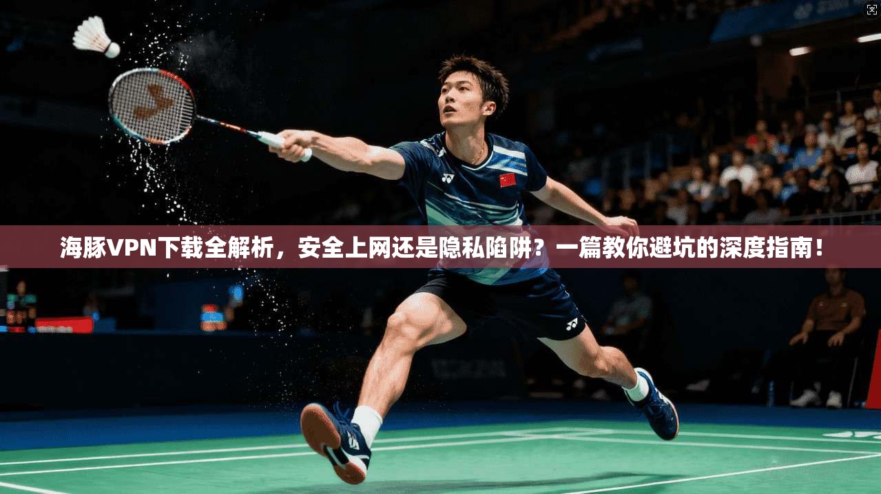 海豚VPN下载全解析,安全上网还是隐私陷阱?一篇教你避坑的深度指南!
