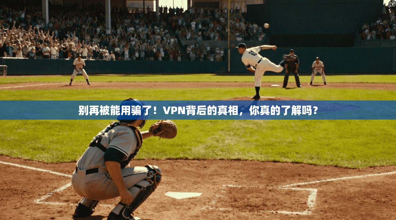 别再被能用骗了！VPN背后的真相，你真的了解吗？