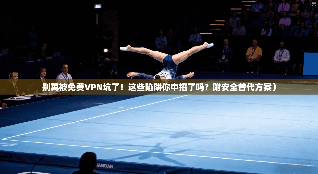 别再被免费VPN坑了!这些陷阱你中招了吗?附安全替代方案)