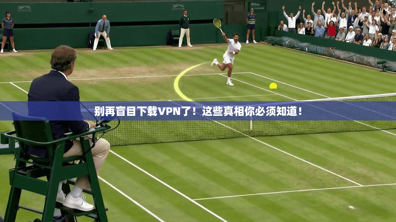 别再盲目下载VPN了！这些真相你必须知道！
