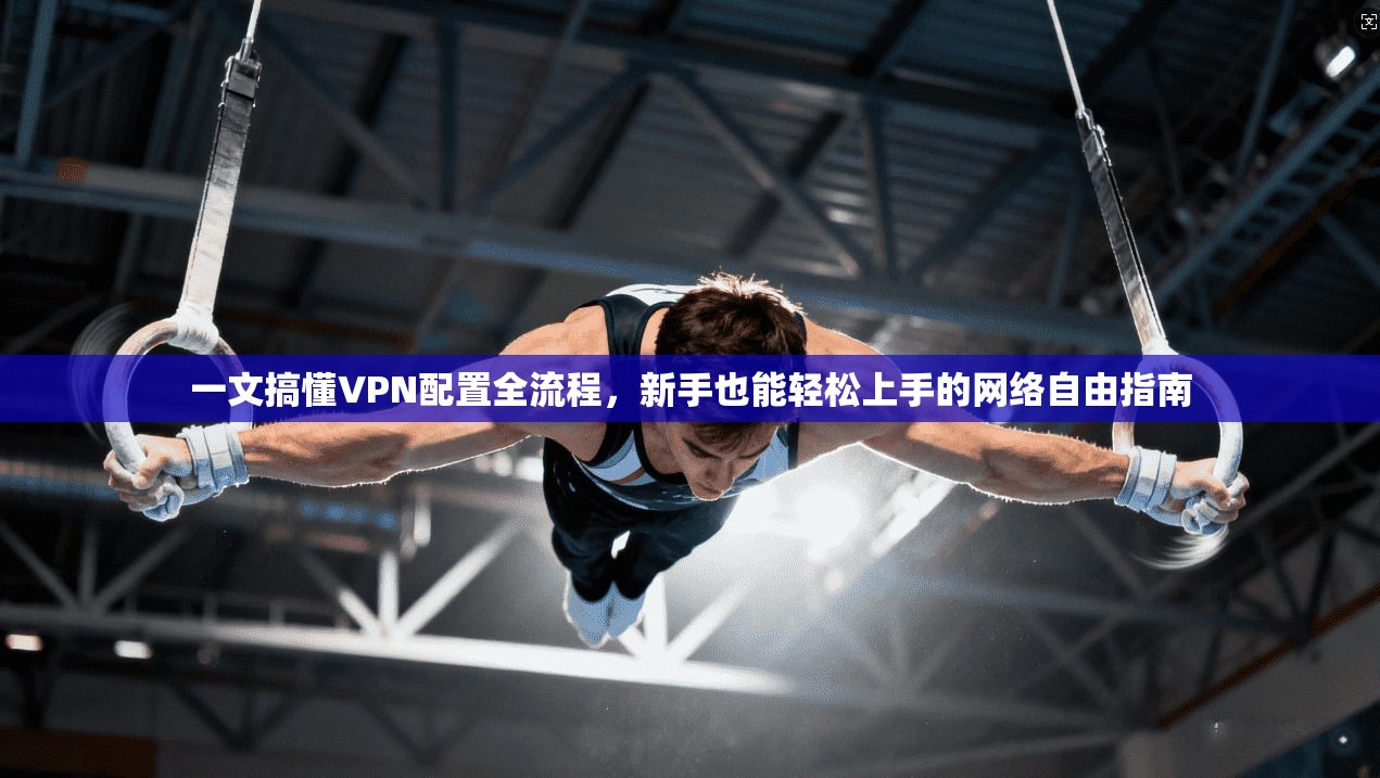 一文搞懂VPN配置全流程,新手也能轻松上手的网络自由指南 一文搞懂VPN配置全流程,新手也能轻松上手的网络自由指南