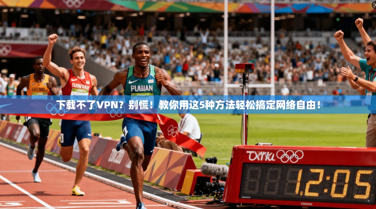 下载不了VPN？别慌！教你用这5种方法轻松搞定网络自由！