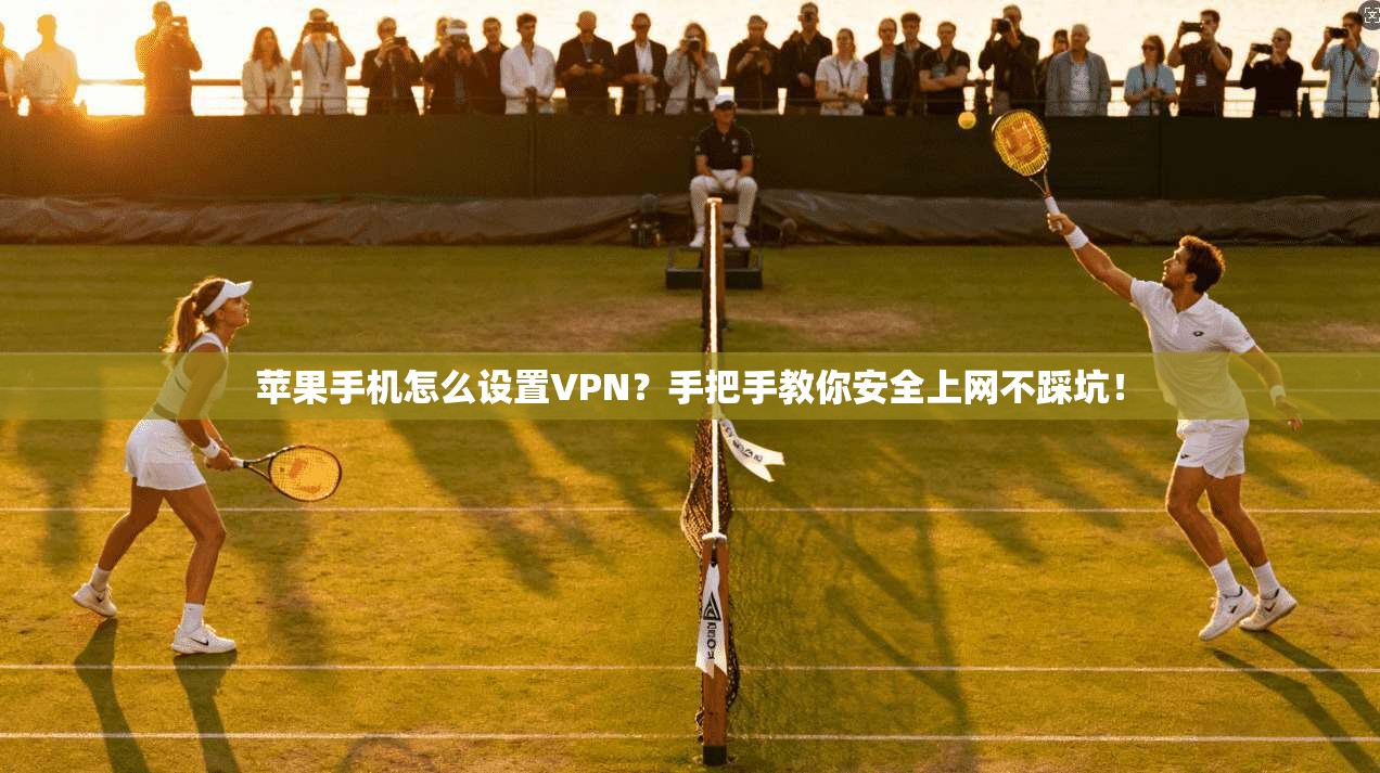苹果手机怎么设置VPN？手把手教你安全上网不踩坑！