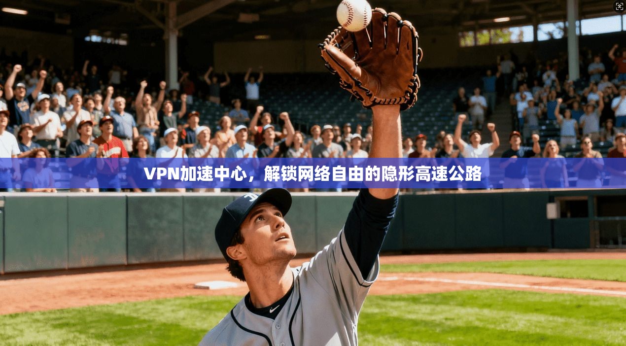 VPN加速中心，解锁网络自由的隐形高速公路