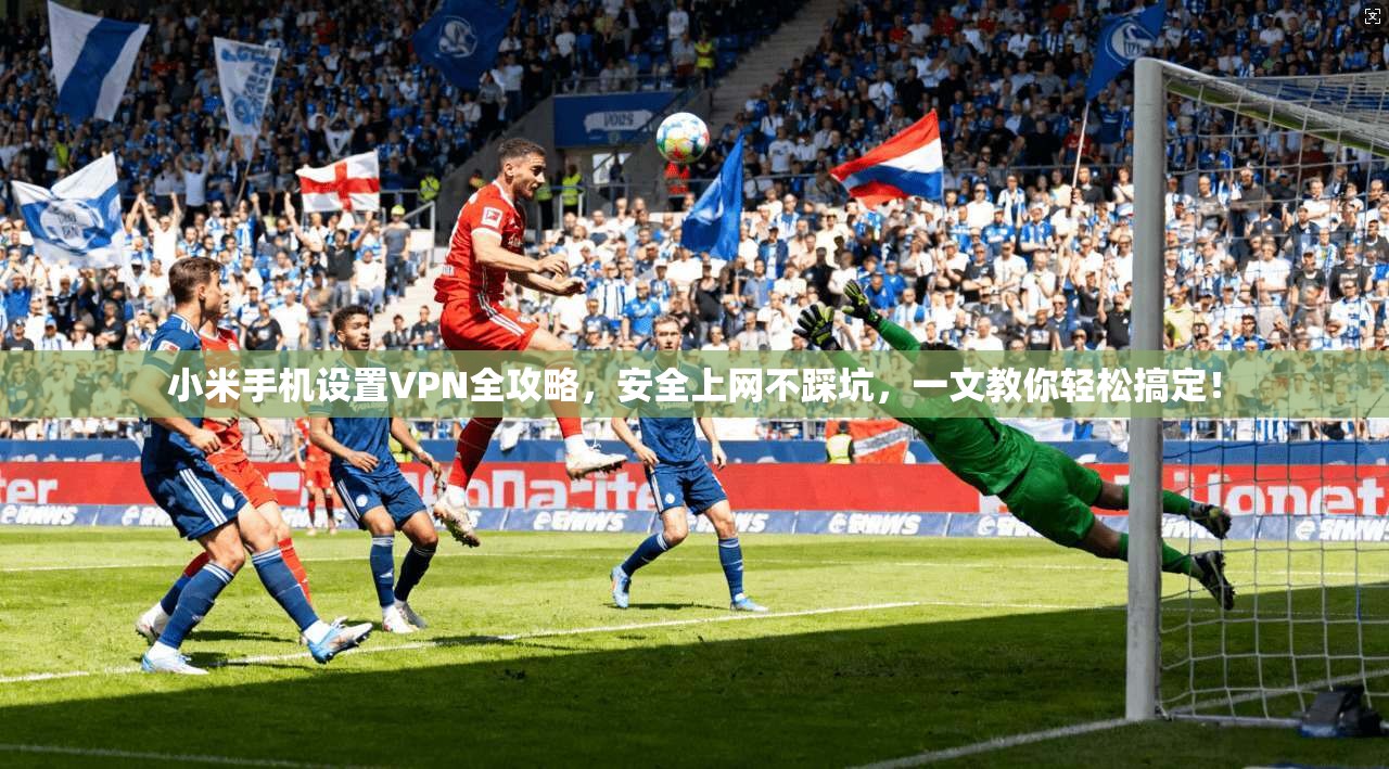 小米手机设置VPN全攻略,安全上网不踩坑,一文教你轻松搞定!