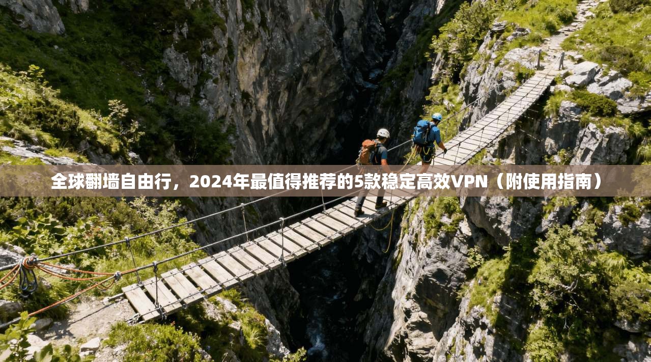 全球翻墙自由行，2024年最值得推荐的5款稳定高效VPN（附使用指南）