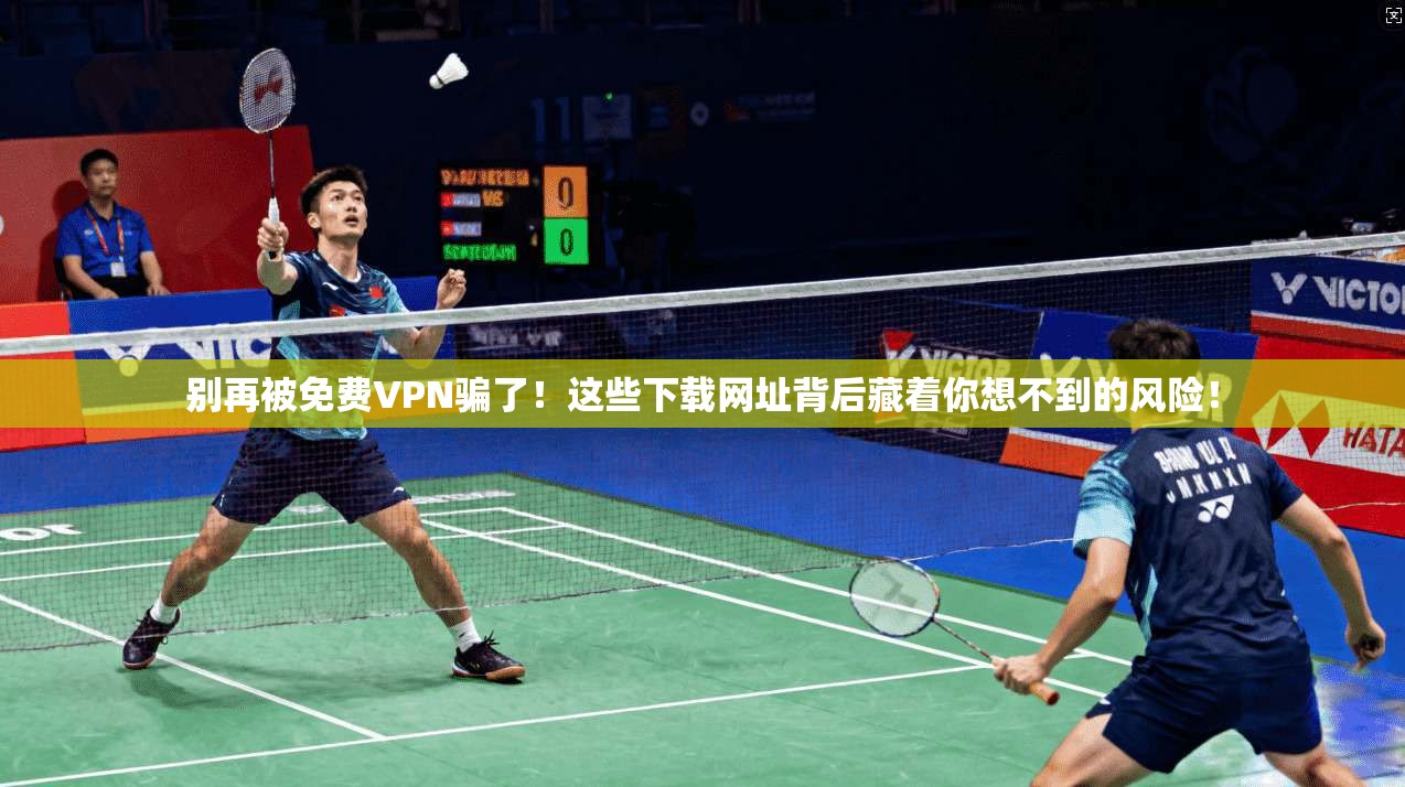 别再被免费VPN骗了!这些下载网址背后藏着你想不到的风险!