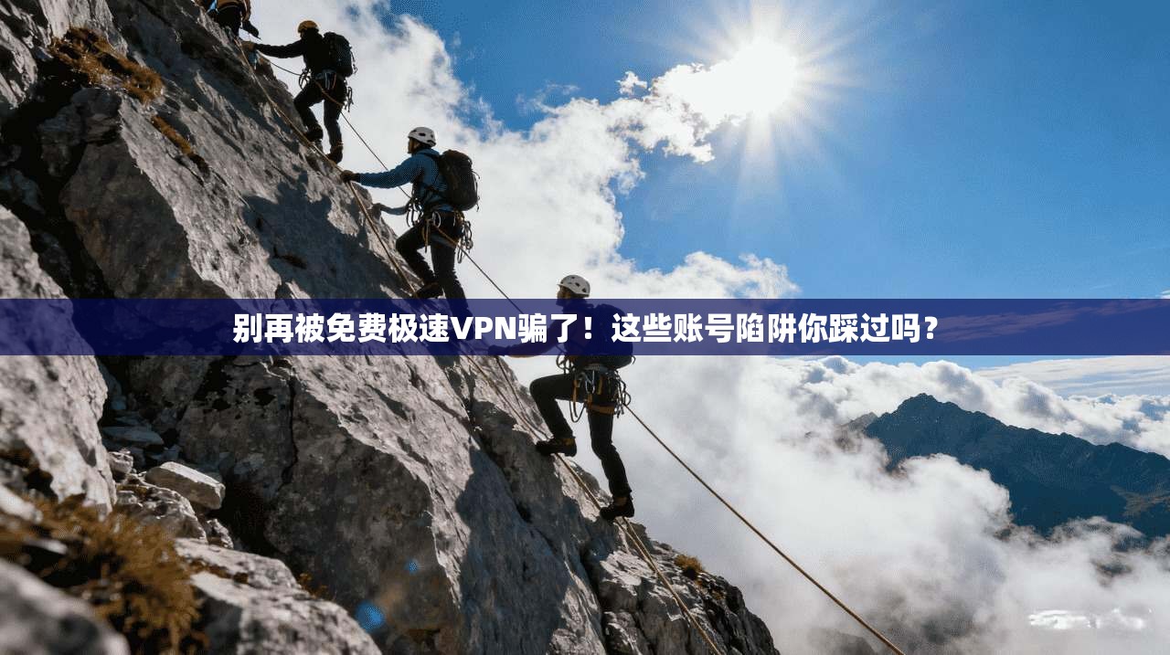 别再被免费极速VPN骗了！这些账号陷阱你踩过吗？