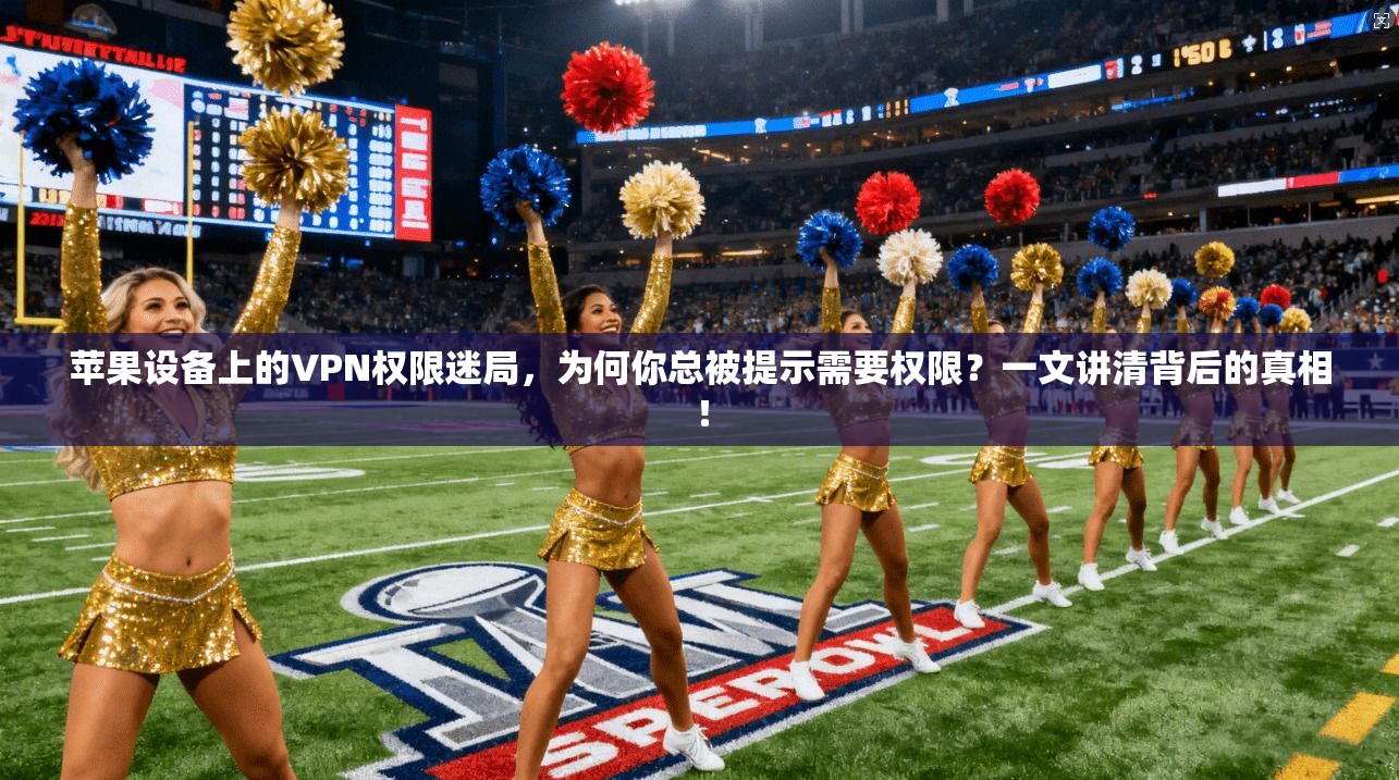 苹果设备上的VPN权限迷局，为何你总被提示需要权限？一文讲清背后的真相！