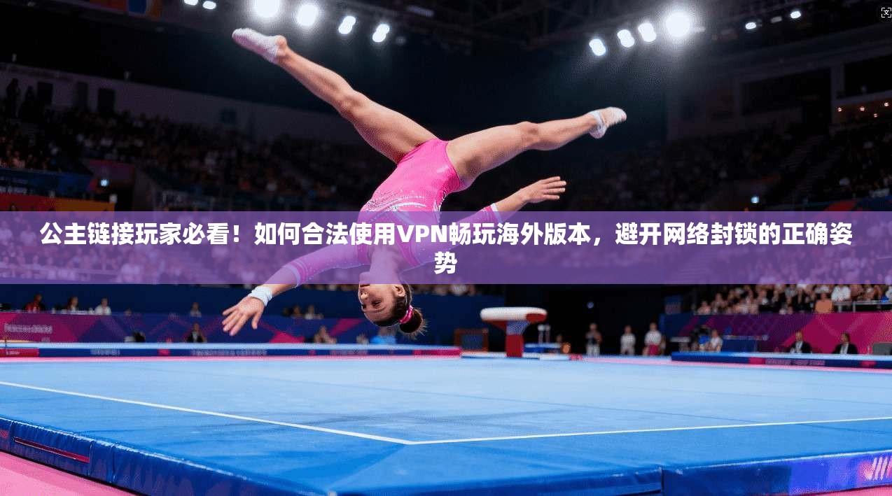 公主链接玩家必看！如何合法使用VPN畅玩海外版本，避开网络封锁的正确姿势