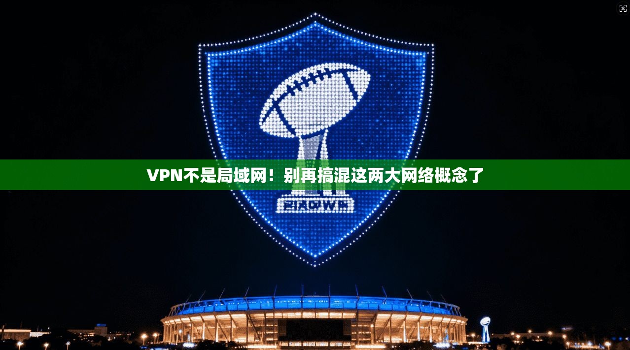 VPN不是局域网！别再搞混这两大网络概念了