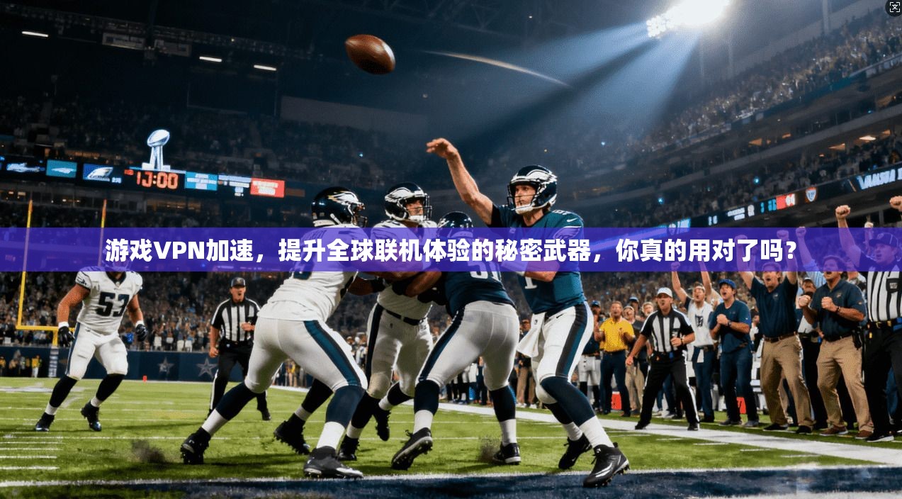 游戏VPN加速，提升全球联机体验的秘密武器，你真的用对了吗？