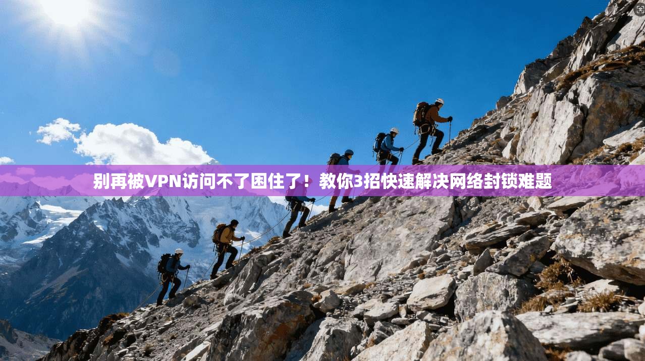 别再被VPN访问不了困住了！教你3招快速解决网络封锁难题