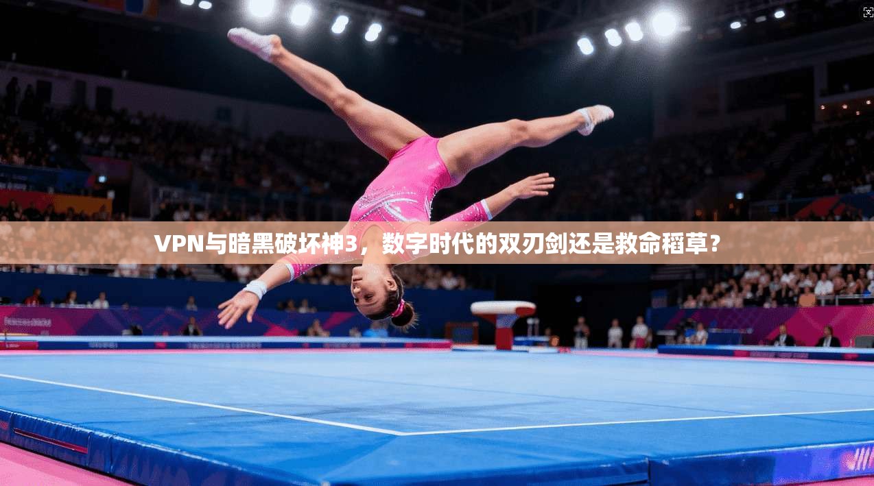 VPN与暗黑破坏神3，数字时代的双刃剑还是救命稻草？