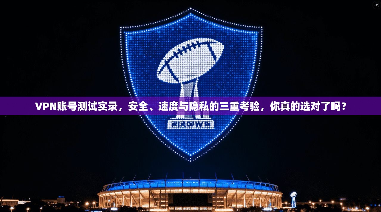 VPN账号测试实录，安全、速度与隐私的三重考验，你真的选对了吗？