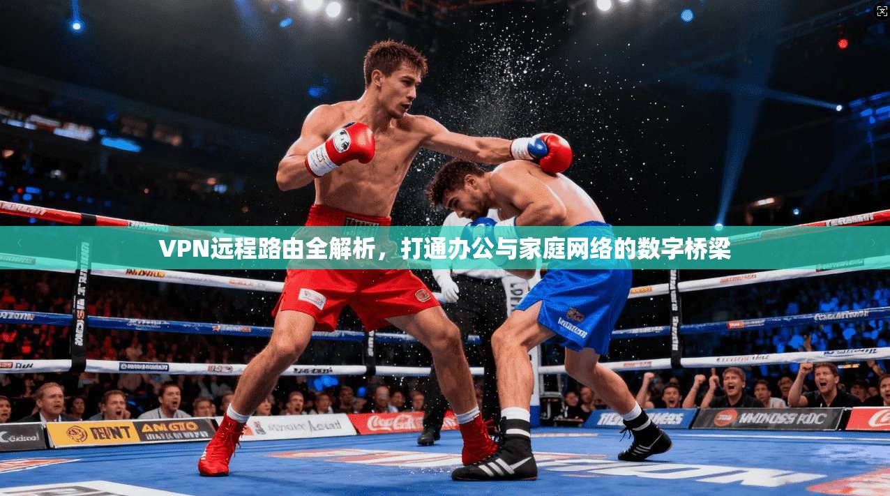 VPN远程路由全解析，打通办公与家庭网络的数字桥梁