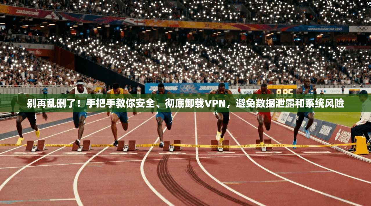 别再乱删了！手把手教你安全、彻底卸载VPN，避免数据泄露和系统风险