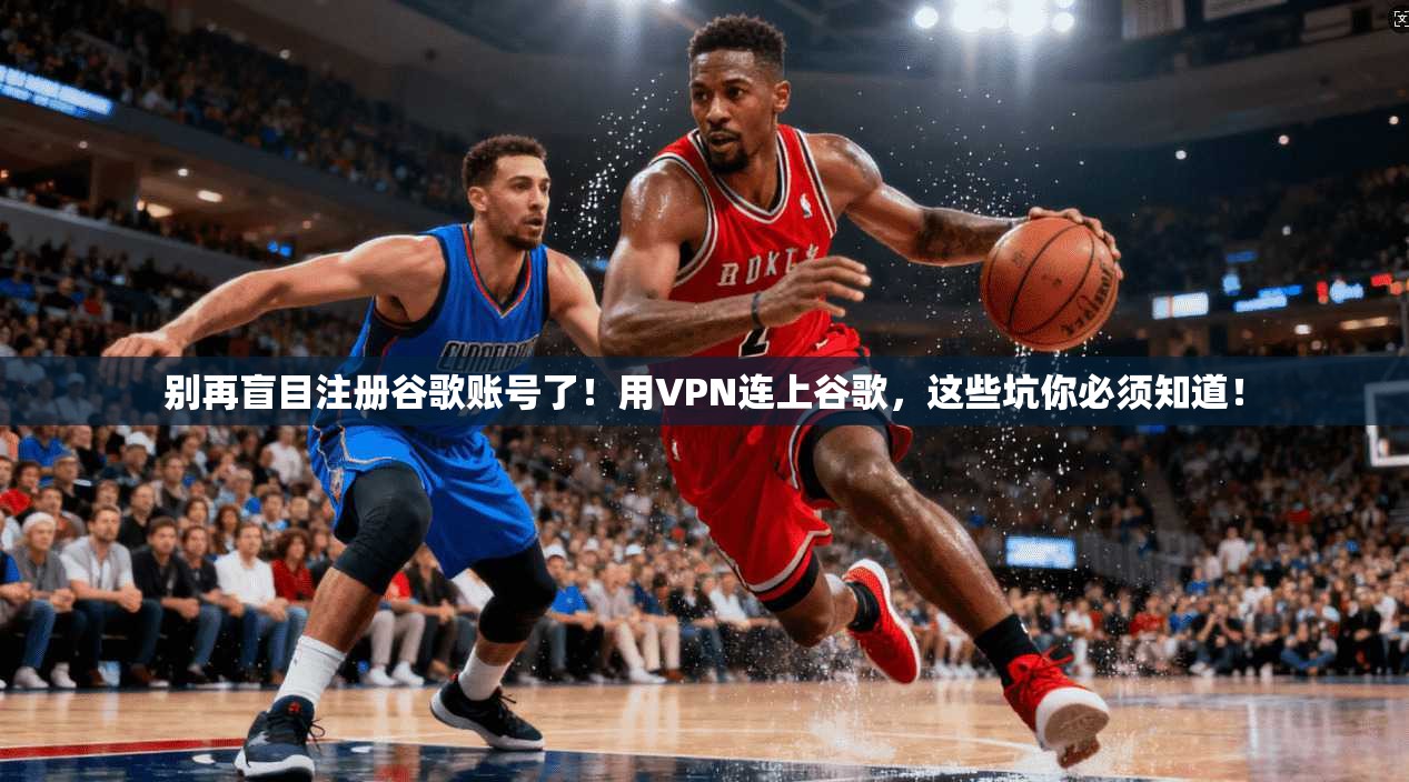 别再盲目注册谷歌账号了！用VPN连上谷歌，这些坑你必须知道！