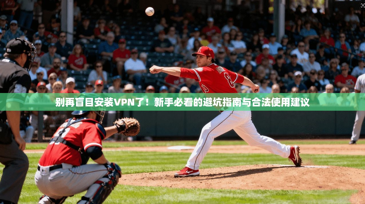 别再盲目安装VPN了！新手必看的避坑指南与合法使用建议
