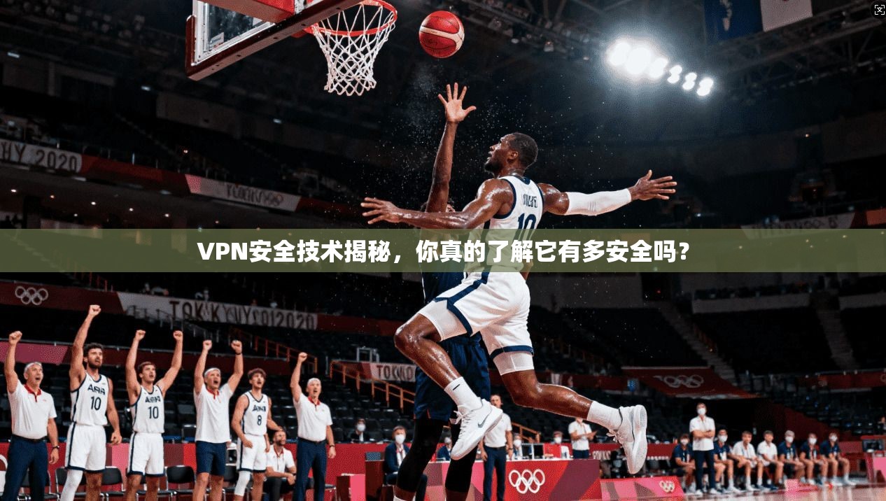VPN安全技术揭秘，你真的了解它有多安全吗？