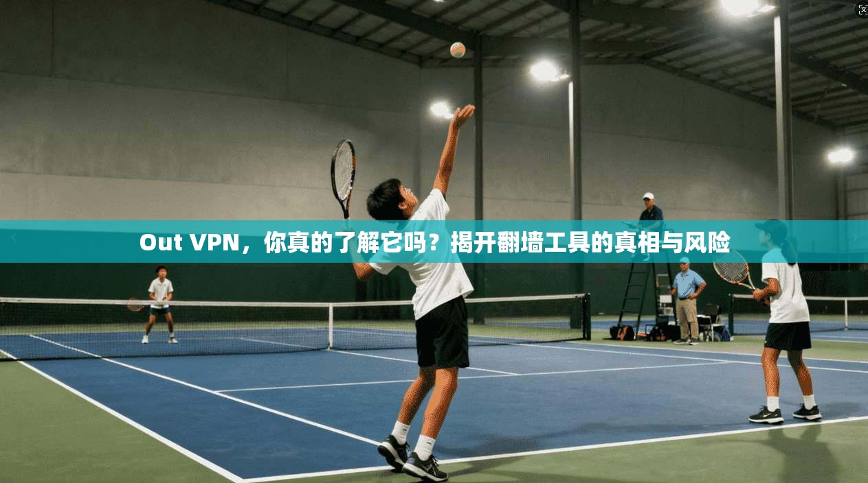 Out VPN，你真的了解它吗？揭开翻墙工具的真相与风险
