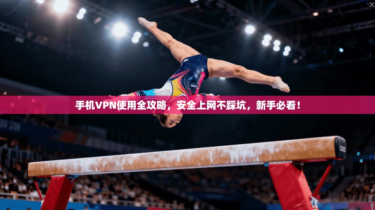 手机VPN使用全攻略,安全上网不踩坑,新手必看! 手机VPN使用全攻略,安全上网不踩坑,新手必看!