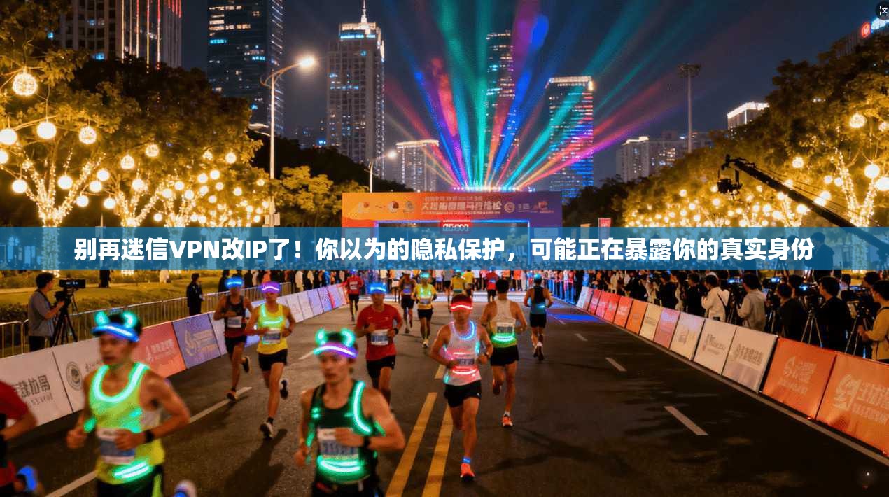 别再迷信VPN改IP了！你以为的隐私保护，可能正在暴露你的真实身份