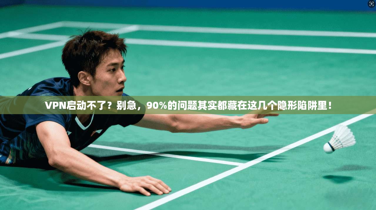 VPN启动不了？别急，90%的问题其实都藏在这几个隐形陷阱里！