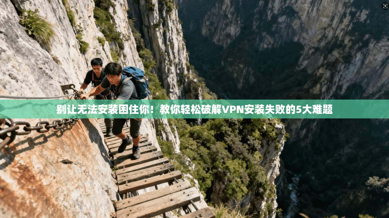 别让无法安装困住你！教你轻松破解VPN安装失败的5大难题