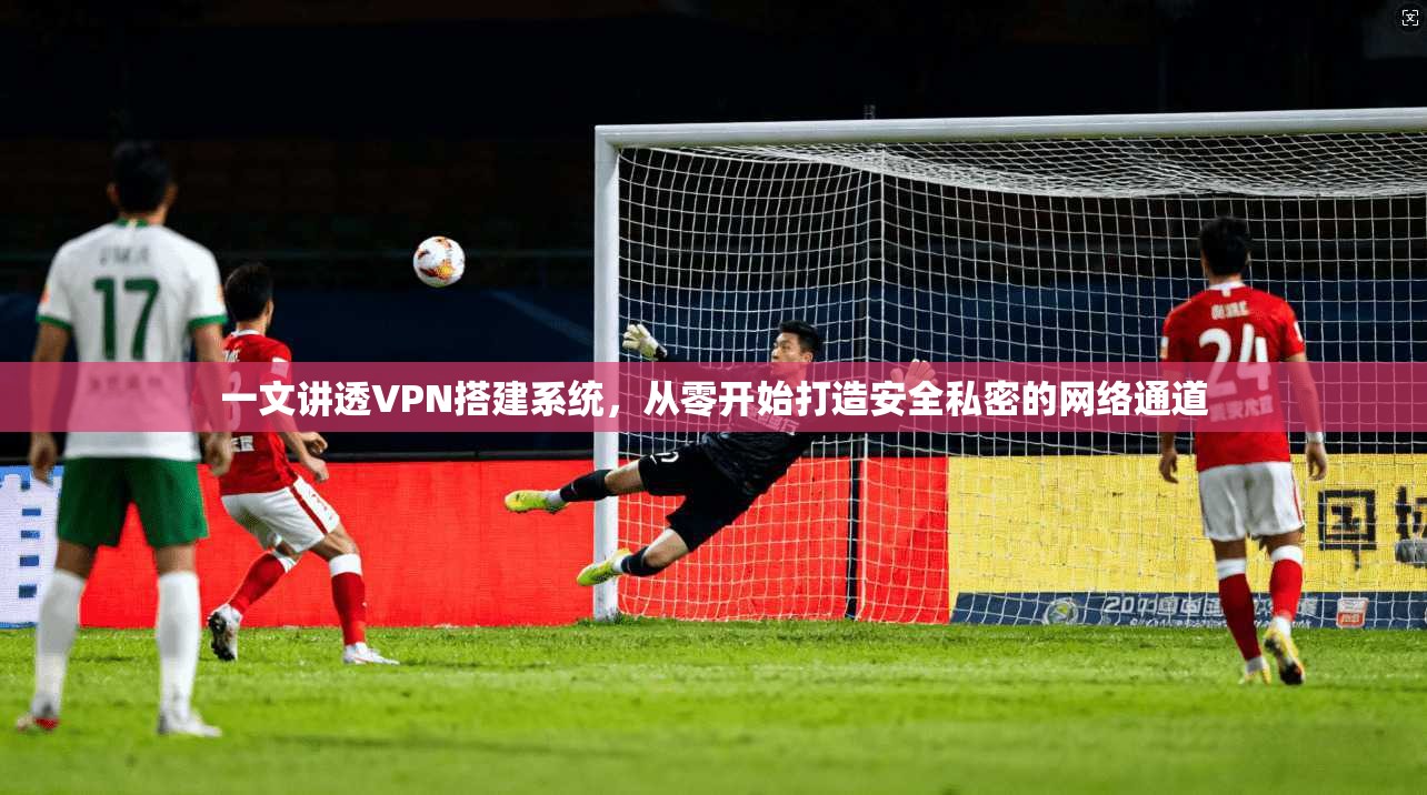 一文讲透VPN搭建系统，从零开始打造安全私密的网络通道