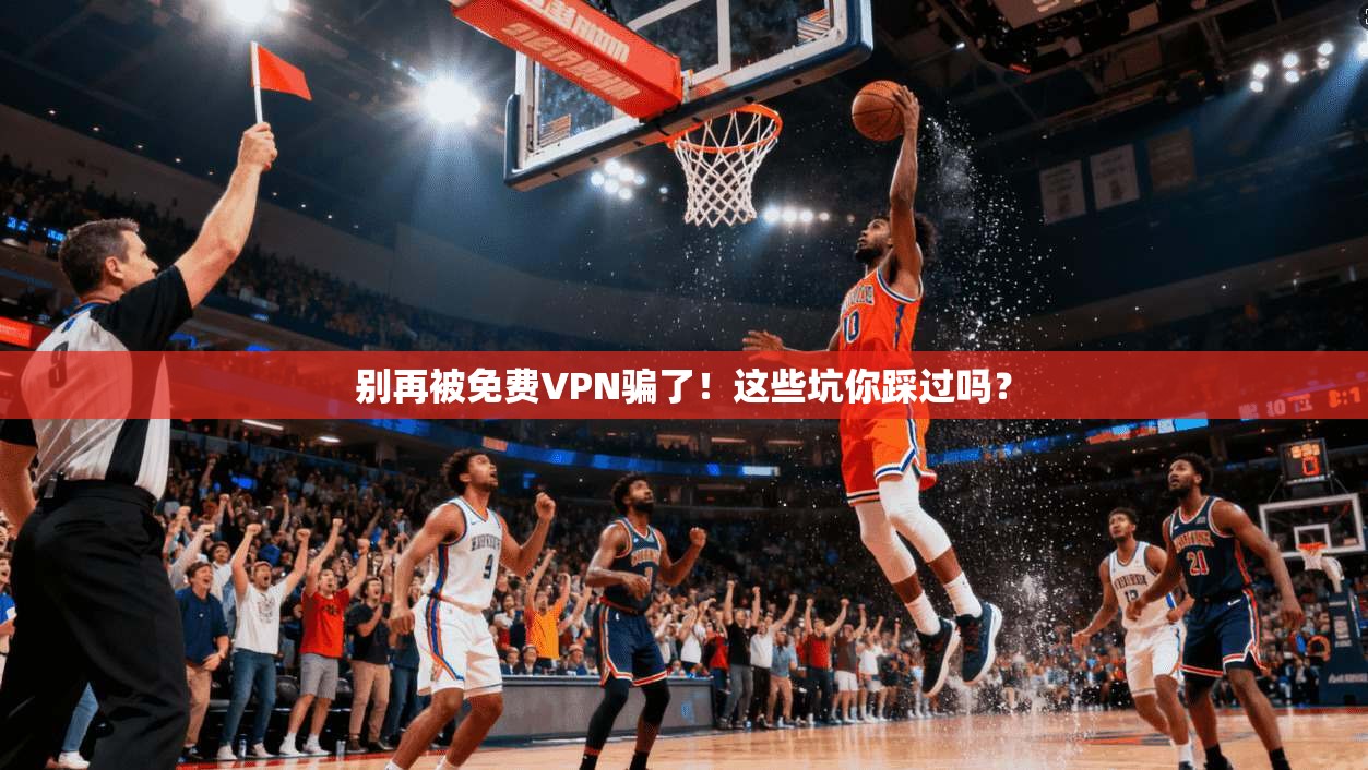 别再被免费VPN骗了！这些坑你踩过吗？