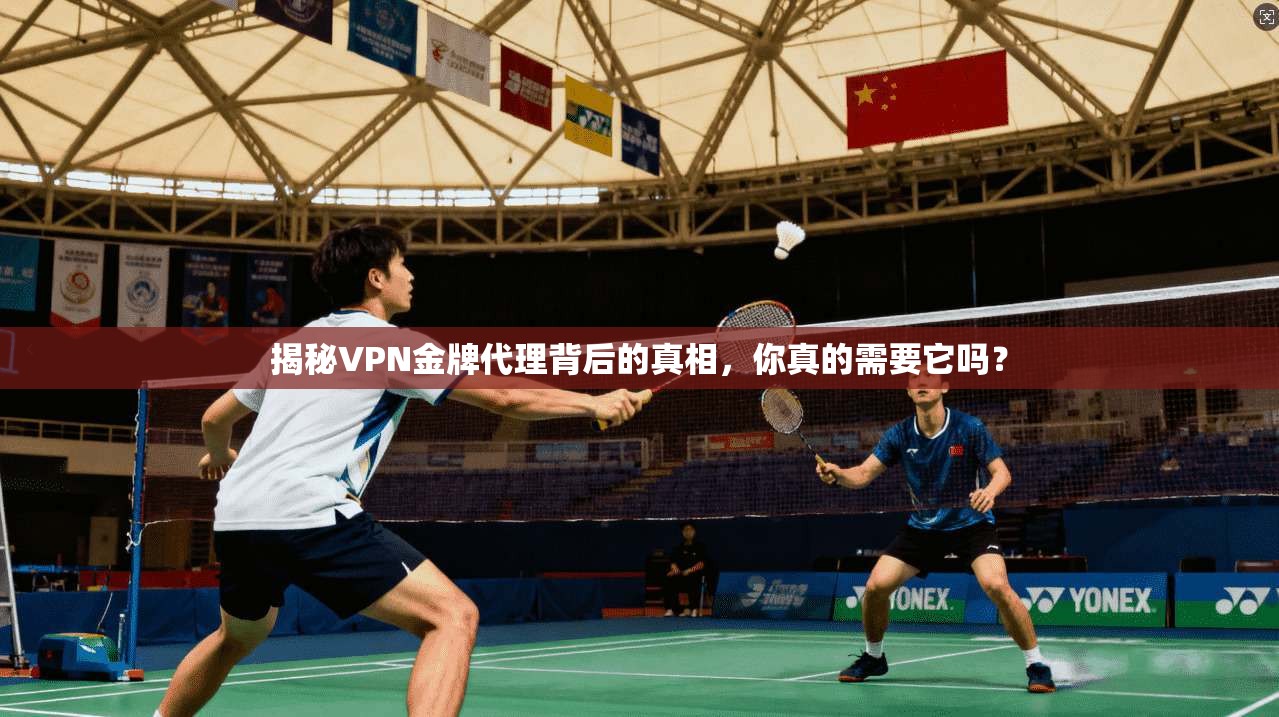 揭秘VPN金牌代理背后的真相，你真的需要它吗？