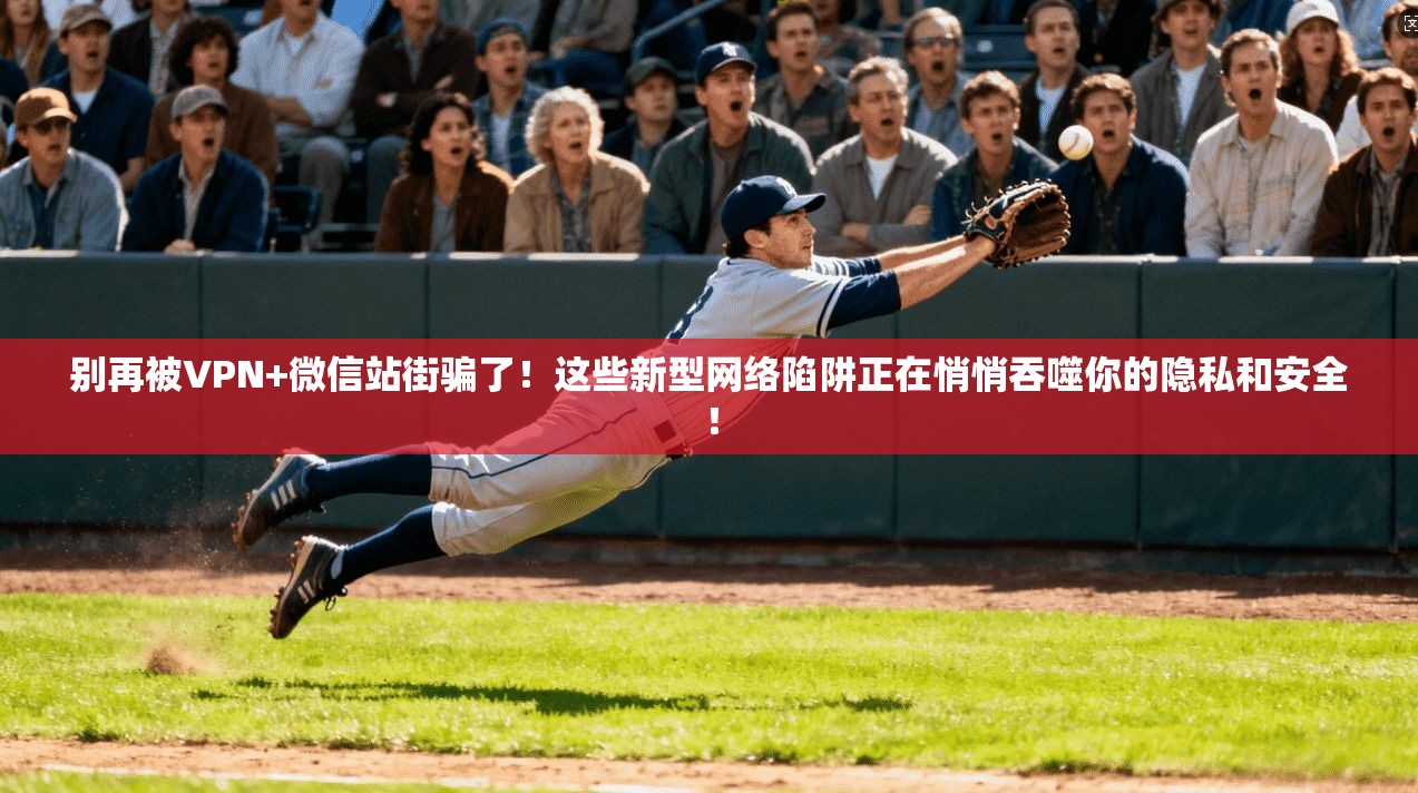 别再被VPN+微信站街骗了！这些新型网络陷阱正在悄悄吞噬你的隐私和安全！