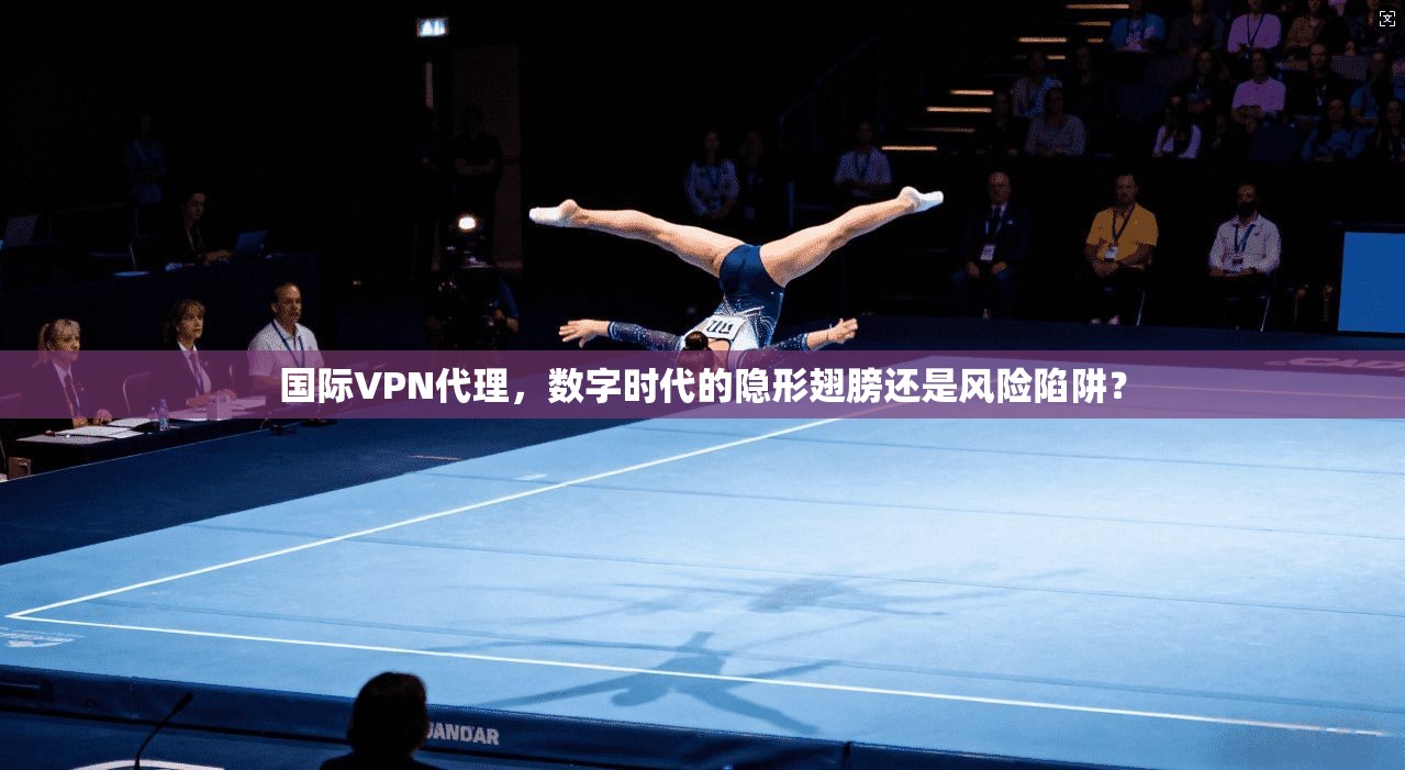 国际VPN代理，数字时代的隐形翅膀还是风险陷阱？