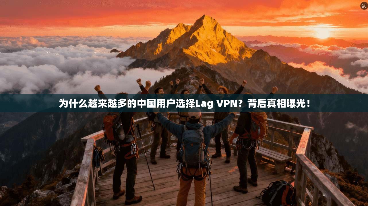 为什么越来越多的中国用户选择Lag VPN？背后真相曝光！
