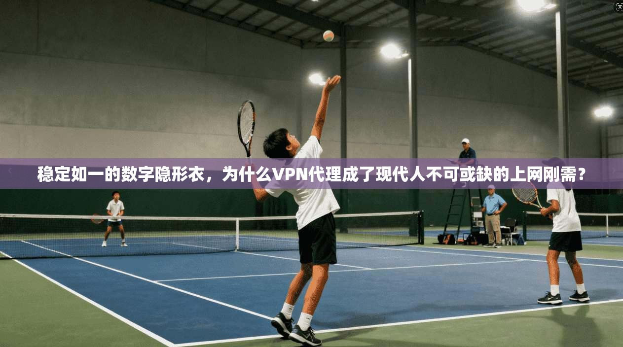 稳定如一的数字隐形衣,为什么VPN代理成了现代人不可或缺的上网刚需? 稳定如一的数字隐形衣,为什么VPN代理成了现代人不可或缺的上网刚需?