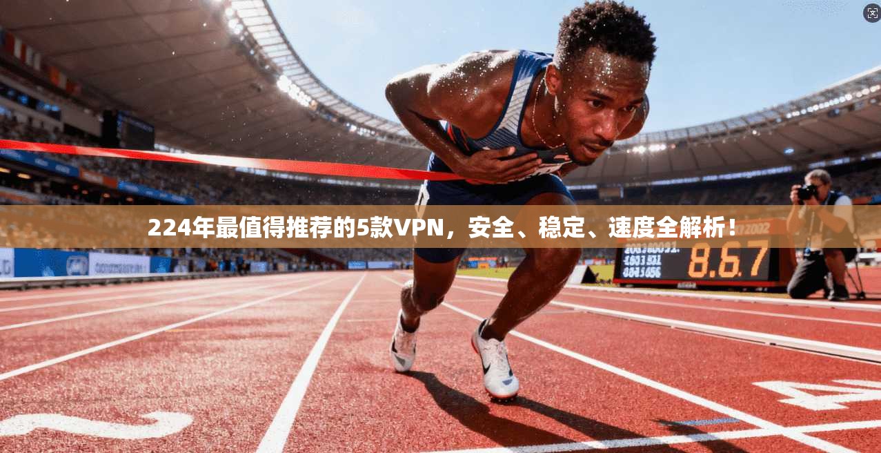 224年最值得推荐的5款VPN，安全、稳定、速度全解析！