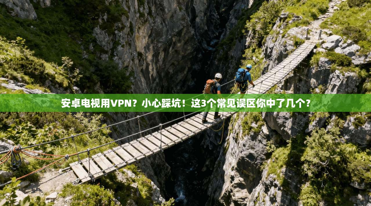 安卓电视用VPN？小心踩坑！这3个常见误区你中了几个？