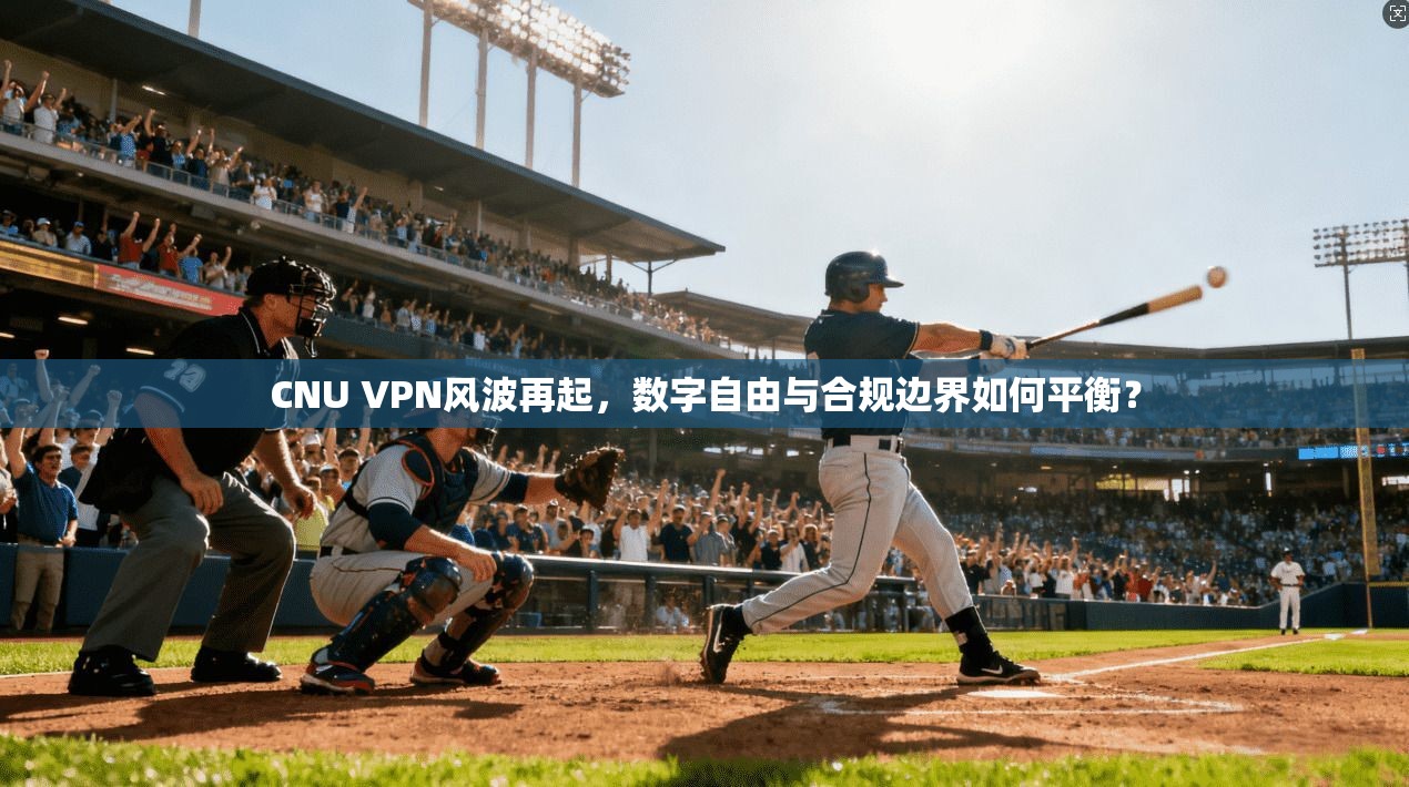 CNU VPN风波再起，数字自由与合规边界如何平衡？