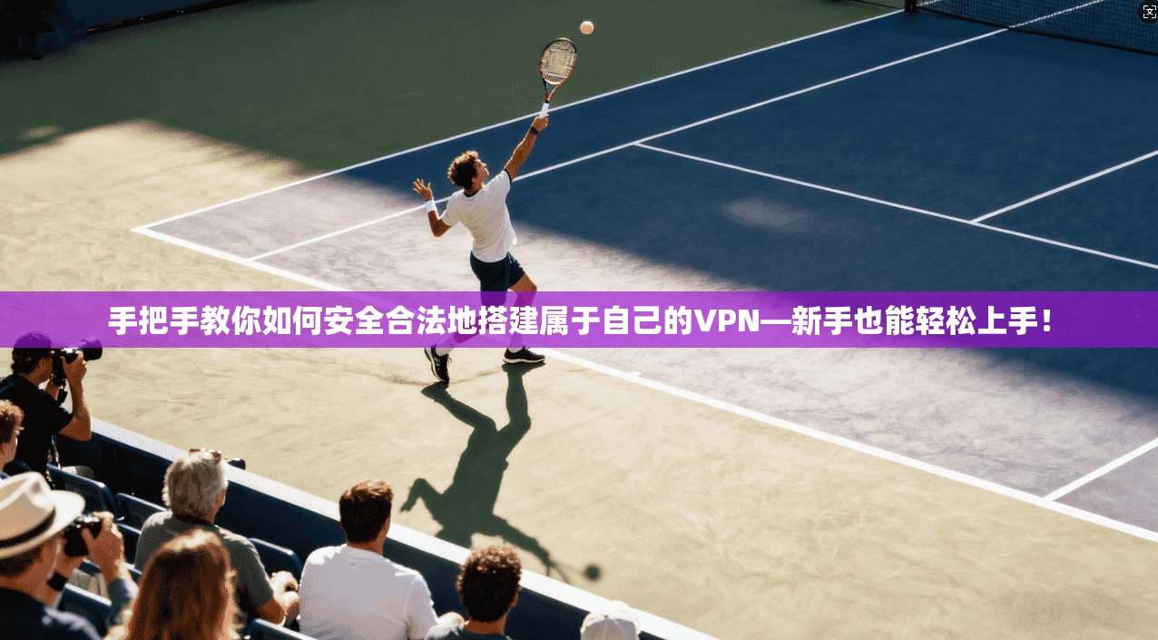 手把手教你如何安全合法地搭建属于自己的VPN—新手也能轻松上手！
